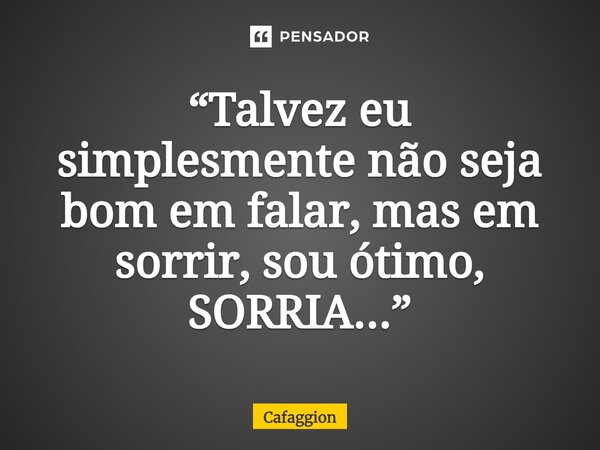 ⁠“Talvez eu simplesmente não seja bom em falar, mas em sorrir, sou ótimo, SORRIA...”... Frase de Cafaggion.