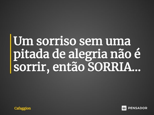 Um sorriso sem uma pitada de alegria não é sorrir, então SORRIA...... Frase de Cafaggion.