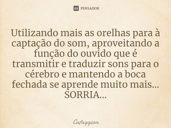 ⁠⁠Utilizando mais as orelhas para à captação do som, aproveitando a função do ouvido que é transmitir e traduzir sons para o cérebro e mantendo a boca fechada s... Frase de Cafaggion.