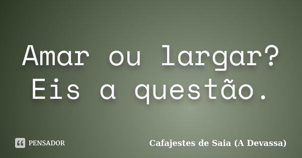 Amar ou largar? Eis a questão.... Frase de Cafajestes de Saia (A Devassa).