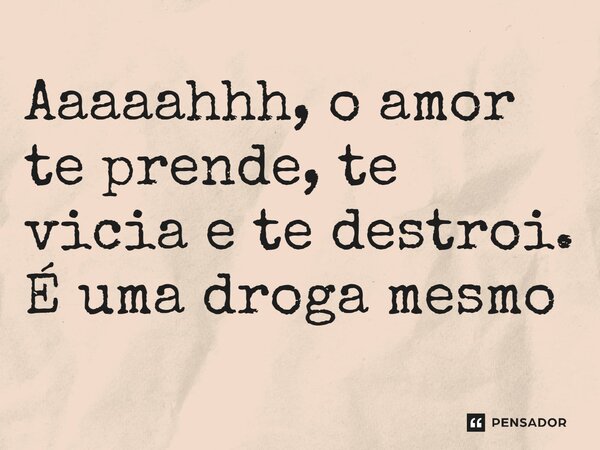 ⁠Aaaaahhh, o amor te prende, te vicia e te destrói. É uma droga mesmo