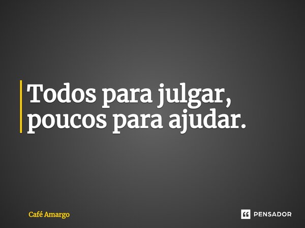 Todos para julgar, poucos para ajudar.... Frase de Café Amargo.