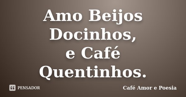 Amo Beijos Docinhos, e Café Quentinhos.... Frase de Café Amor e Poesia.