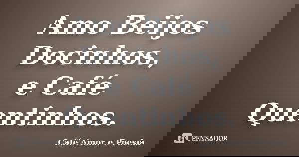 Amo Beijos Docinhos, e Café Quentinhos.... Frase de Café Amor e Poesia.