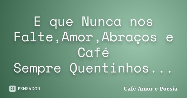 E que Nunca nos Falte,Amor,Abraços e Café Sempre Quentinhos...... Frase de Café Amor e Poesia.