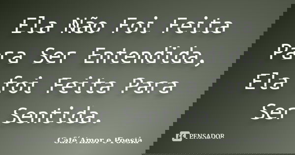 Ela Não Foi Feita Para Ser Entendida, Ela foi Feita Para Ser Sentida.... Frase de Café Amor e Poesia.