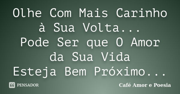 Olhe Com Mais Carinho à Sua Volta... Pode Ser que O Amor da Sua Vida Esteja Bem Próximo...... Frase de Café Amor e Poesia.