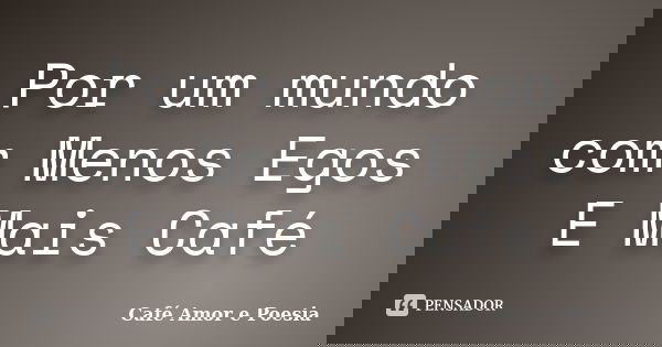 Por um mundo com Menos Egos E Mais Café... Frase de Café Amor e Poesia.