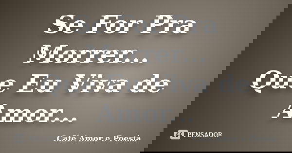 Se For Pra Morrer... Que Eu Viva de Amor...... Frase de Café Amor e Poesia.