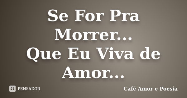 Se For Pra Morrer... Que Eu Viva de Amor...... Frase de Café Amor e Poesia.