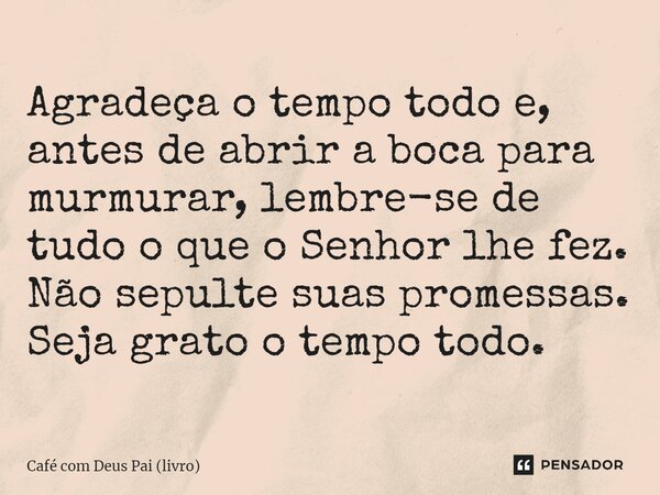 ⁠Agradeça o tempo todo e, antes de abrir a boca para murmurar, lembre-se de tudo o que o Senhor lhe fez. Não sepulte suas promessas. Seja grato o tempo todo.... Frase de Café com Deus Pai (livro).