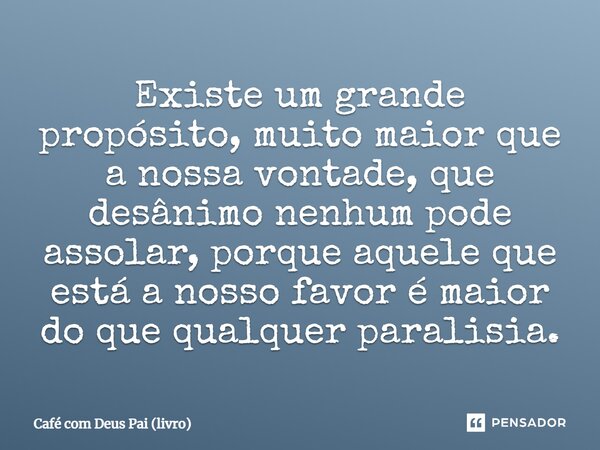 ⁠Existe um grande propósito, muito maior que a nossa vontade, que desânimo nenhum pode assolar, porque aquele que está a nosso favor é maior do que qualquer par... Frase de Café com Deus Pai (livro).