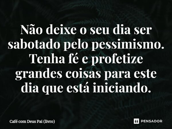 ⁠Não deixe o seu dia ser sabotado pelo pessimismo. Tenha fé e profetize grandes coisas para este dia que está iniciando.... Frase de Café com Deus Pai (livro).