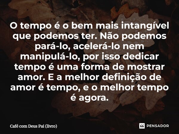 ⁠O tempo é o bem mais intangível que podemos ter. Não podemos pará-lo, acelerá-lo nem manipulá-lo, por isso dedicar tempo é uma forma de mostrar amor. E a melho... Frase de Café com Deus Pai (livro).