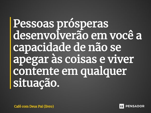 ⁠Pessoas prósperas desenvolverão em você a capacidade de não se apegar às coisas e viver contente em qualquer situação.... Frase de Café com Deus Pai (livro).