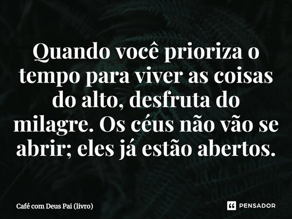 ⁠Quando você prioriza o tempo para viver as coisas do alto, desfruta do milagre. Os céus não vão se abrir; eles já estão abertos.... Frase de Café com Deus Pai (livro).