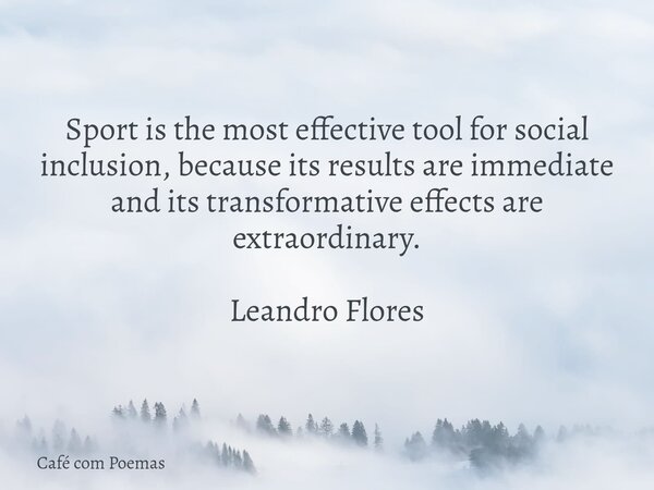 Sport is the most effective tool for social inclusion, because its results are immediate and its transformative effects are extraordinary. Leandro Flores... Frase de Café com Poemas.
