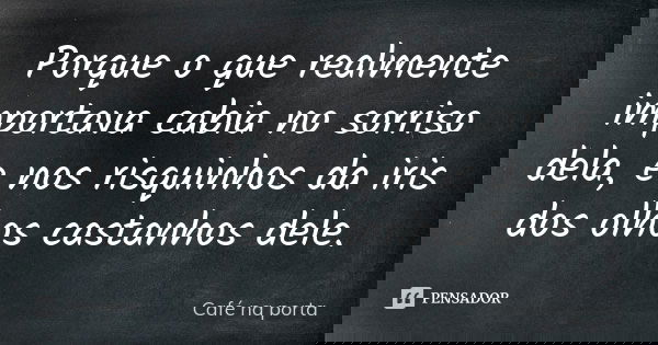Porque o que realmente importava cabia no sorriso dela, e nos risquinhos da iris dos olhos castanhos dele.... Frase de Café na porta.