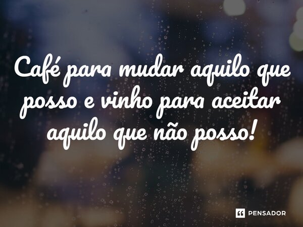 Café para mudar aquilo que posso e vinho para aceitar aquilo que não posso!