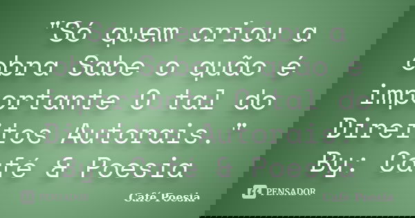 "Só quem criou a obra Sabe o quão é importante O tal do Direitos Autorais." By: Café & Poesia... Frase de Café Poesia.