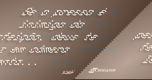 Se a pressa é inimiga da perfeição, deus te fez em câmera lenta...... Frase de Café.