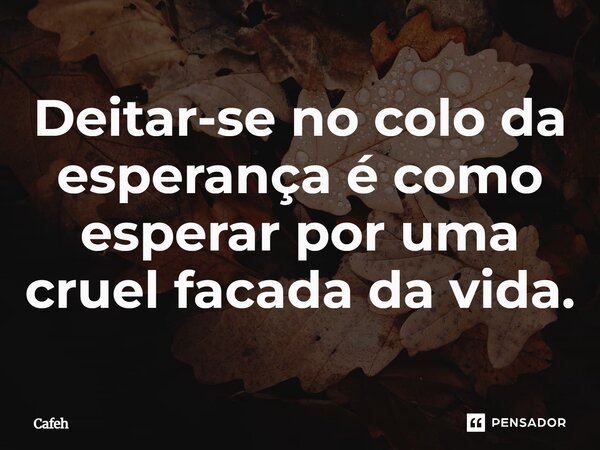 ⁠Deitar-se no colo da esperança é como esperar por uma cruel facada da vida.... Frase de Cafeh.