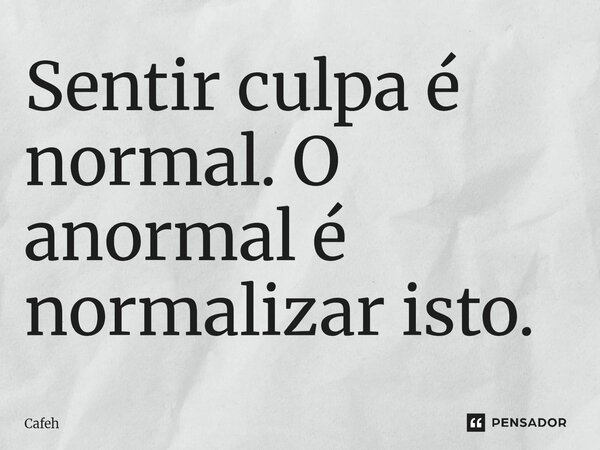 Sentir culpa é normal. O anorm⁠al é normalizar isto.... Frase de Cafeh.