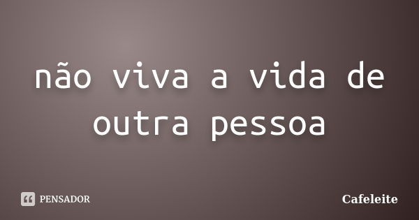 não viva a vida de outra pessoa... Frase de Cafeleite.