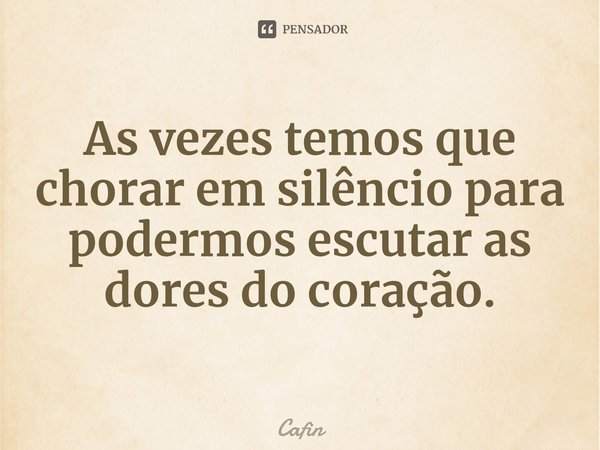 ⁠As vezes temos que chorar em silêncio para podermos escutar as dores do coração.⁠... Frase de Cafin.
