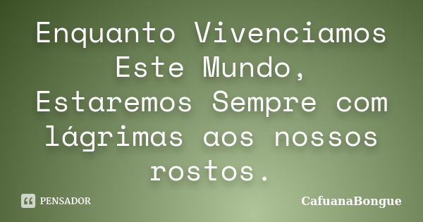 Enquanto Vivenciamos Este Mundo, Estaremos Sempre com lágrimas aos nossos rostos.... Frase de CafuanaBongue.