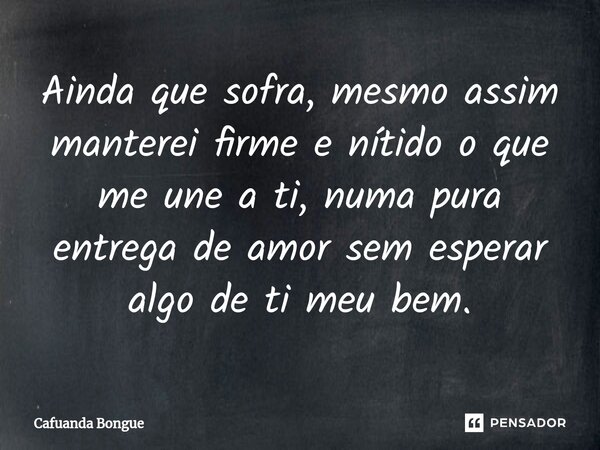 ⁠Ainda que sofra, mesmo assim manterei firme e nítido o que me une a ti, numa pura entrega de amor sem esperar algo de ti meu bem.... Frase de Cafuanda Bongue.