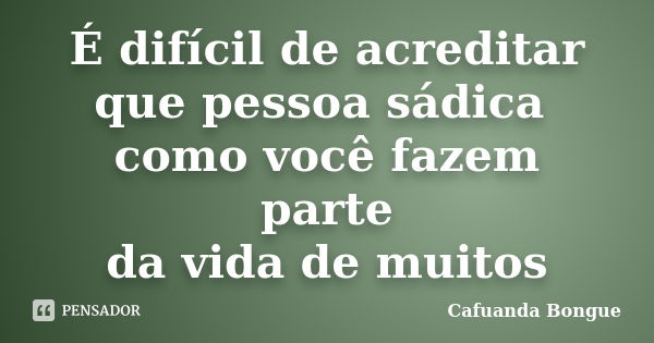 É difícil de acreditar que pessoa sádica como você fazem parte da vida de muitos... Frase de Cafuanda Bongue.