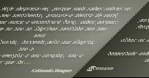 Hoje despresa-me, porque nada sabes sobres os meu sentimento, procure-o dentro de você; porque nunca o encontrará fora, sabes porque: Porque eu sou as lágrimas ... Frase de Cafuanda Bongue.