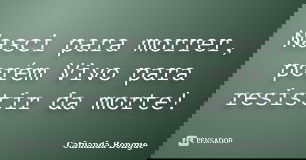 Nasci para morrer, porém Vivo para resistir da morte!... Frase de Cafuanda Bongue.