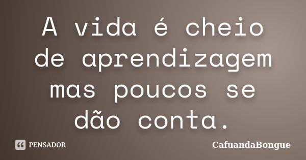 A vida é cheio de aprendizagem mas poucos se dão conta.... Frase de CafuandaBongue.