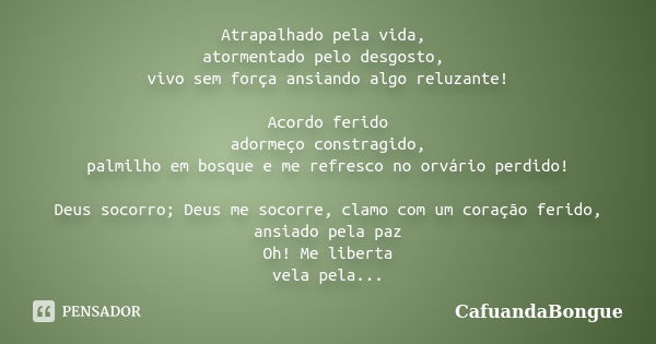 Atrapalhado pela vida, atormentado pelo desgosto, vivo sem força ansiando algo reluzante! Acordo ferido adormeço constragido, palmilho em bosque e me refresco n... Frase de CafuandaBongue.