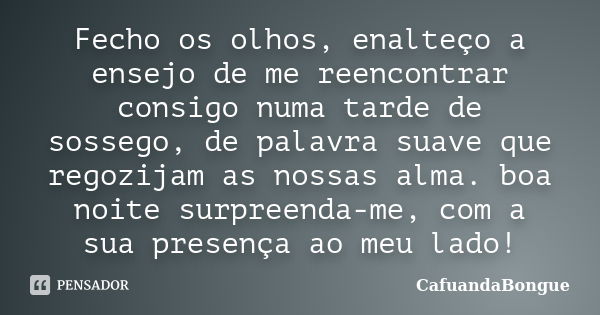 Fecho os olhos, enalteço a ensejo de me reencontrar consigo numa tarde de sossego, de palavra suave que regozijam as nossas alma. boa noite surpreenda-me, com a... Frase de CafuandaBongue.