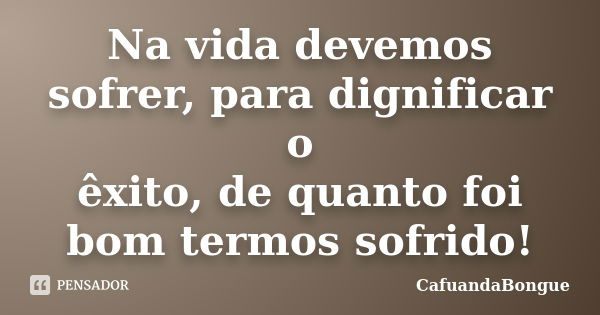 Na vida devemos sofrer, para dignificar o êxito, de quanto foi bom termos sofrido!... Frase de CafuandaBongue.