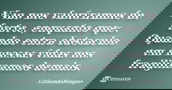 Não nos valorizamos de forte, enquanto que: Quando entra obstaculo em nossas vidas nos fragilizamos demais.... Frase de CafuandaBongue.