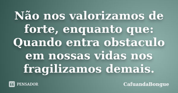 Não nos valorizamos de forte, enquanto que: Quando entra obstaculo em nossas vidas nos fragilizamos demais.... Frase de CafuandaBongue.