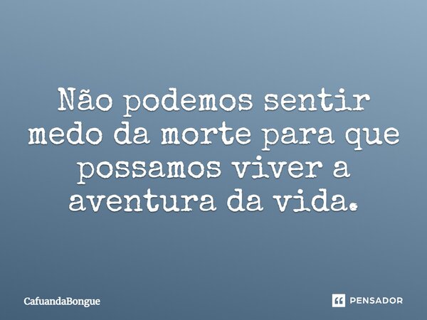 Não podemos sentir medo da morte para que possamos viver a aventura da vida.... Frase de CafuandaBongue.