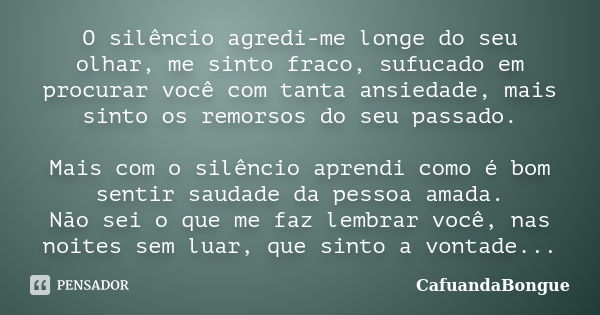 O silêncio agredi-me longe do seu olhar, me sinto fraco, sufucado em procurar você com tanta ansiedade, mais sinto os remorsos do seu passado. Mais com o silênc... Frase de CafuandaBongue.