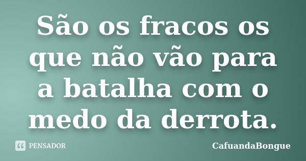 São os fracos os que não vão para a batalha com o medo da derrota.... Frase de CafuandaBongue.