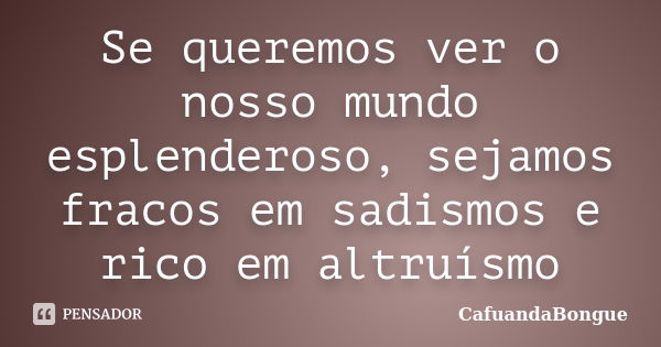 Se queremos ver o nosso mundo esplenderoso, sejamos fracos em sadismos e rico em altruísmo... Frase de CafuandaBongue.