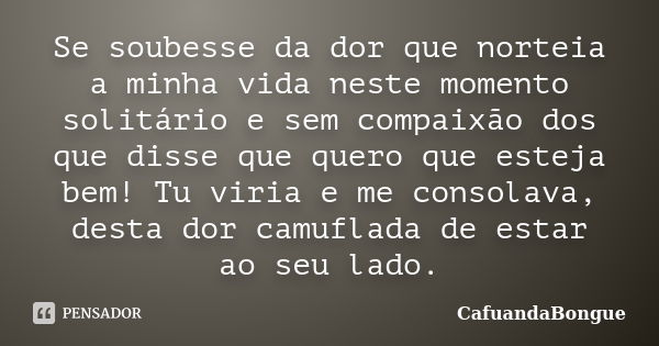 Se soubesse da dor que norteia a minha vida neste momento solitário e sem compaixão dos que disse que quero que esteja bem! Tu viria e me consolava, desta dor c... Frase de CafuandaBongue.