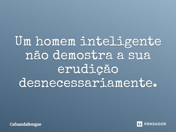 Um homem inteligente não demonstra a sua erudição desnecessariamente.... Frase de CafuandaBongue.