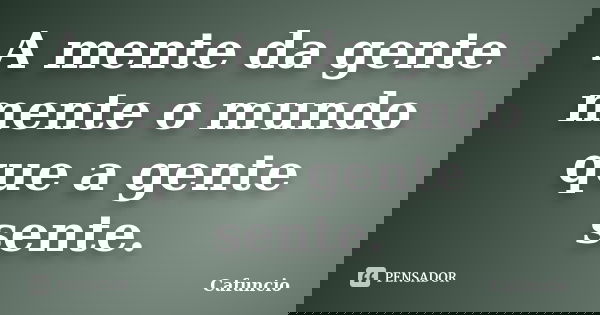 A mente da gente mente o mundo que a gente sente.... Frase de Cafuncio.