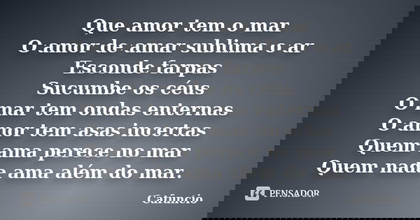 Que amor tem o mar O amor de amar sublima o ar Esconde farpas Sucumbe os céus O mar tem ondas enternas O amor tem asas incertas Quem ama perece no mar Quem nada... Frase de Cafuncio.