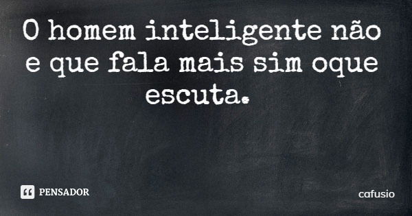 O homem inteligente não e que fala mais sim oque escuta.... Frase de cafusio.