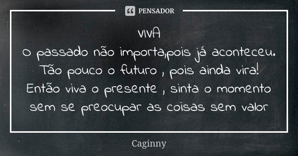 VIVA O passado não importa,pois já aconteceu. Tão pouco o futuro , pois ainda vira! Então viva o presente , sinta o momento sem se preocupar as coisas sem valor... Frase de Caginny.